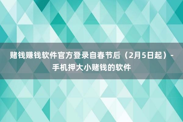 赌钱赚钱软件官方登录自春节后（2月5日起）-手机押大小赌钱的软件
