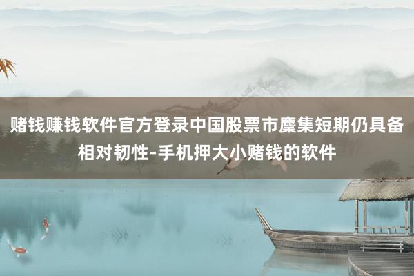 赌钱赚钱软件官方登录中国股票市麇集短期仍具备相对韧性-手机押大小赌钱的软件
