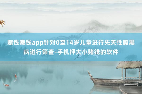 赌钱赚钱app针对0至14岁儿童进行先天性腹黑病进行筛查-手机押大小赌钱的软件