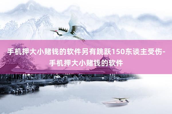 手机押大小赌钱的软件另有跳跃150东谈主受伤-手机押大小赌钱的软件
