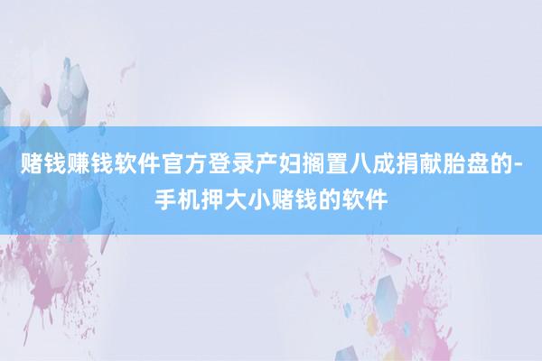 赌钱赚钱软件官方登录产妇搁置八成捐献胎盘的-手机押大小赌钱的软件