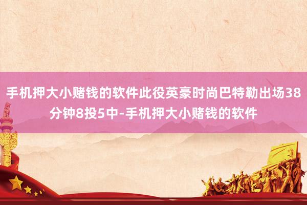 手机押大小赌钱的软件此役英豪时尚巴特勒出场38分钟8投5中-手机押大小赌钱的软件