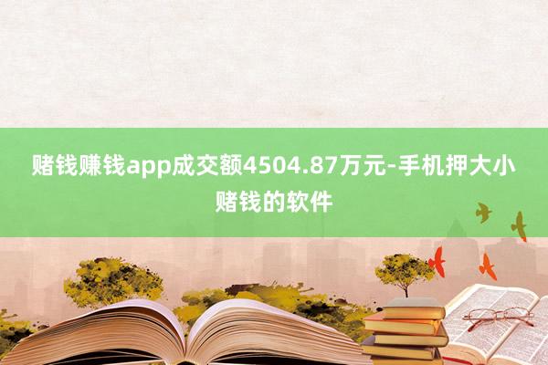赌钱赚钱app成交额4504.87万元-手机押大小赌钱的软件