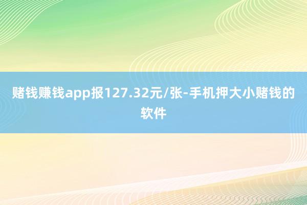 赌钱赚钱app报127.32元/张-手机押大小赌钱的软件