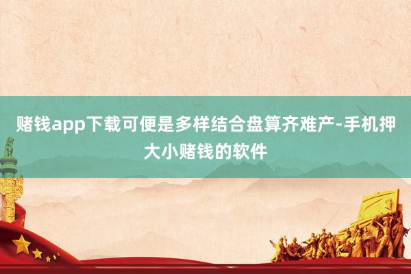 赌钱app下载可便是多样结合盘算齐难产-手机押大小赌钱的软件