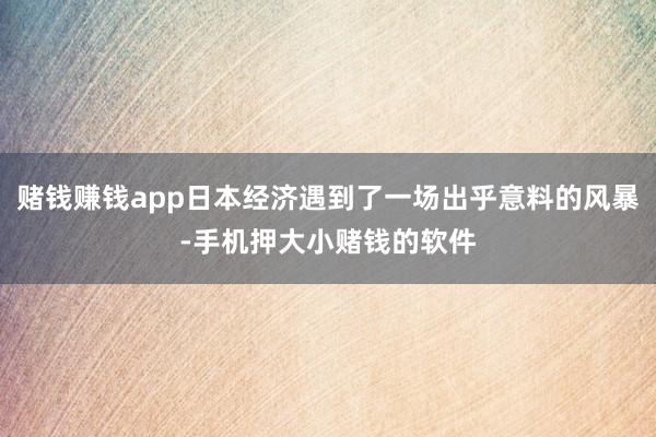 赌钱赚钱app日本经济遇到了一场出乎意料的风暴-手机押大小赌钱的软件