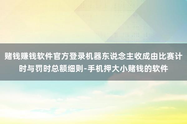 赌钱赚钱软件官方登录机器东说念主收成由比赛计时与罚时总额细则-手机押大小赌钱的软件