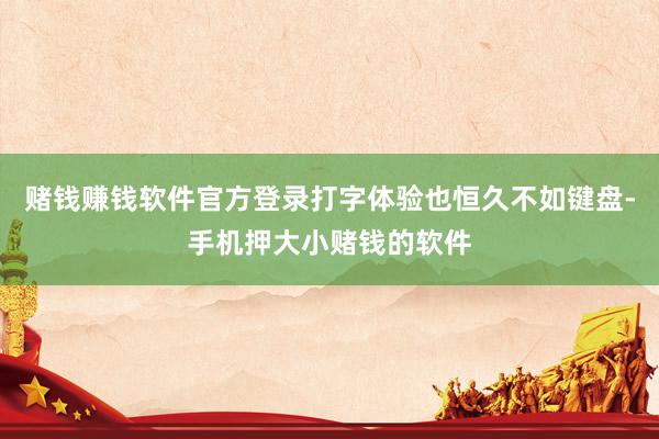 赌钱赚钱软件官方登录打字体验也恒久不如键盘-手机押大小赌钱的软件