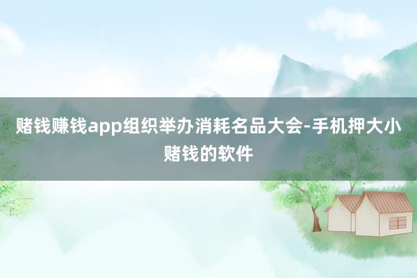 赌钱赚钱app组织举办消耗名品大会-手机押大小赌钱的软件