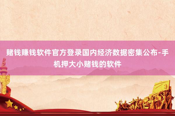 赌钱赚钱软件官方登录国内经济数据密集公布-手机押大小赌钱的软件