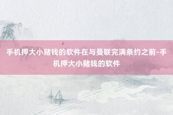 手机押大小赌钱的软件在与曼联完满条约之前-手机押大小赌钱的软件