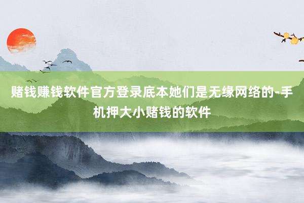 赌钱赚钱软件官方登录底本她们是无缘网络的-手机押大小赌钱的软件