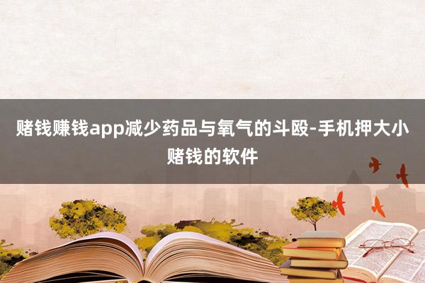 赌钱赚钱app减少药品与氧气的斗殴-手机押大小赌钱的软件