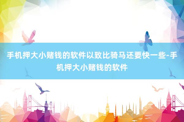 手机押大小赌钱的软件以致比骑马还要快一些-手机押大小赌钱的软件