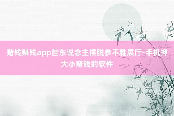 赌钱赚钱app世东说念主摆脱参不雅展厅-手机押大小赌钱的软件