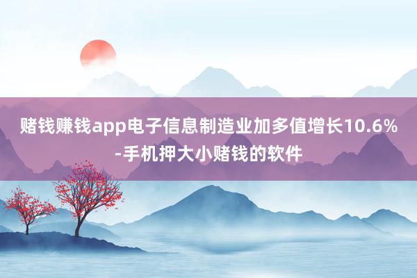 赌钱赚钱app电子信息制造业加多值增长10.6%-手机押大小赌钱的软件
