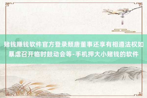 赌钱赚钱软件官方登录颓唐董事还享有相遵法权如暴虐召开临时鼓动会等-手机押大小赌钱的软件