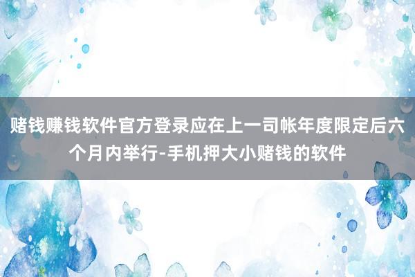 赌钱赚钱软件官方登录应在上一司帐年度限定后六个月内举行-手机押大小赌钱的软件