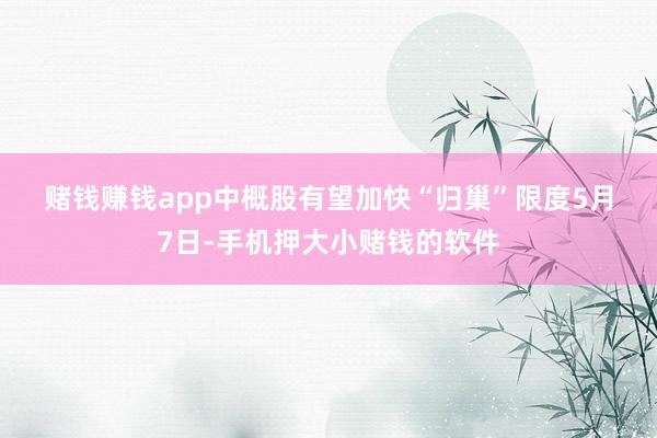 赌钱赚钱app　　中概股有望加快“归巢”　　限度5月7日-手机押大小赌钱的软件