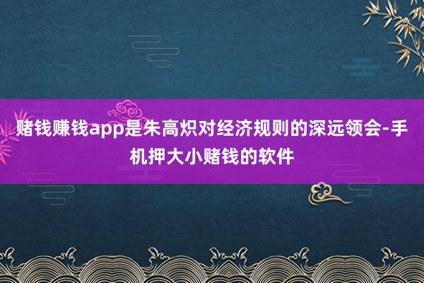 赌钱赚钱app是朱高炽对经济规则的深远领会-手机押大小赌钱的软件