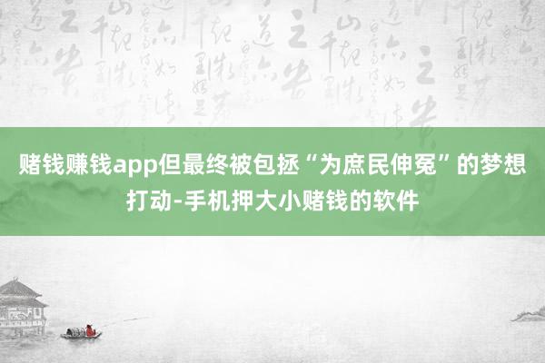 赌钱赚钱app但最终被包拯“为庶民伸冤”的梦想打动-手机押大小赌钱的软件
