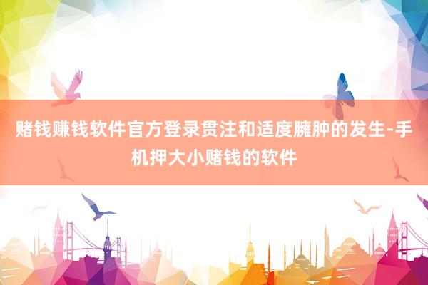 赌钱赚钱软件官方登录贯注和适度臃肿的发生-手机押大小赌钱的软件