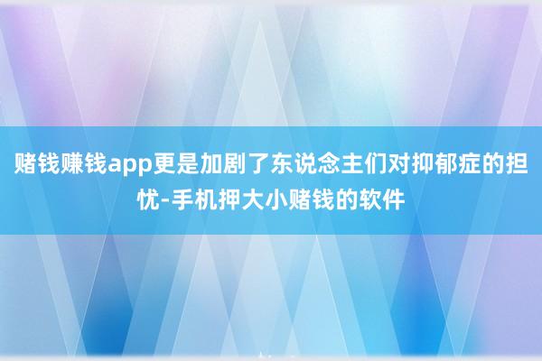 赌钱赚钱app更是加剧了东说念主们对抑郁症的担忧-手机押大小赌钱的软件