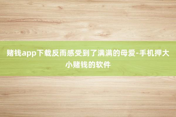 赌钱app下载反而感受到了满满的母爱-手机押大小赌钱的软件