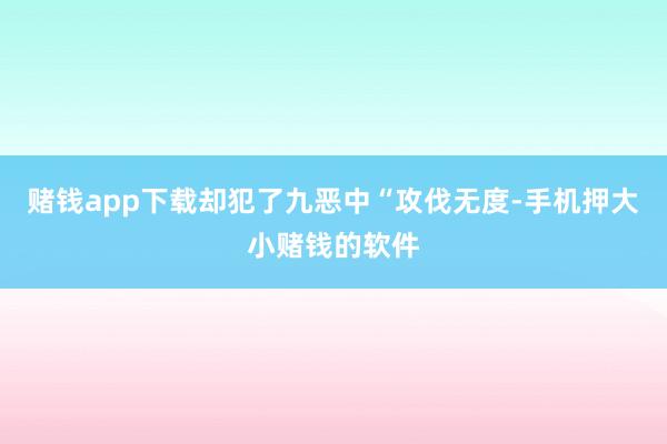 赌钱app下载却犯了九恶中“攻伐无度-手机押大小赌钱的软件