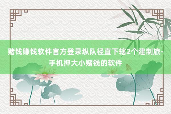 赌钱赚钱软件官方登录纵队径直下辖2个建制旅-手机押大小赌钱的软件