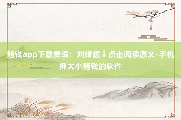 赌钱app下载责编：刘婧媛↓点击阅读原文-手机押大小赌钱的软件