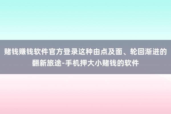 赌钱赚钱软件官方登录这种由点及面、轮回渐进的翻新旅途-手机押大小赌钱的软件