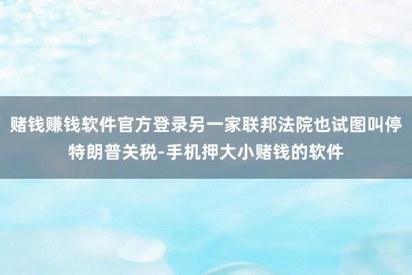 赌钱赚钱软件官方登录另一家联邦法院也试图叫停特朗普关税-手机押大小赌钱的软件