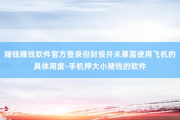 赌钱赚钱软件官方登录但财报并未暴露使用飞机的具体用度-手机押大小赌钱的软件