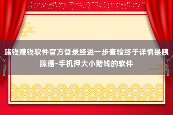 赌钱赚钱软件官方登录经进一步查验终于详情是胰腺癌-手机押大小赌钱的软件