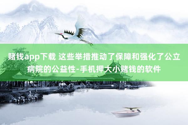 赌钱app下载 这些举措推动了保障和强化了公立病院的公益性-手机押大小赌钱的软件