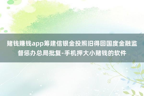 赌钱赚钱app筹建信银金投照旧得回国度金融监督惩办总局批复-手机押大小赌钱的软件