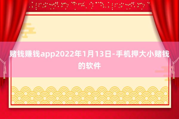 赌钱赚钱app2022年1月13日-手机押大小赌钱的软件