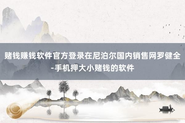 赌钱赚钱软件官方登录在尼泊尔国内销售网罗健全-手机押大小赌钱的软件