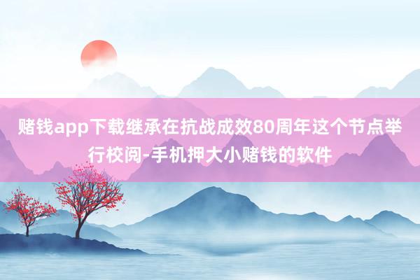 赌钱app下载继承在抗战成效80周年这个节点举行校阅-手机押大小赌钱的软件