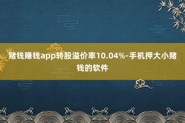 赌钱赚钱app转股溢价率10.04%-手机押大小赌钱的软件
