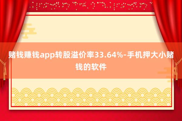 赌钱赚钱app转股溢价率33.64%-手机押大小赌钱的软件