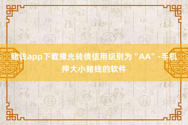 赌钱app下载豫光转债信用级别为“AA”-手机押大小赌钱的软件