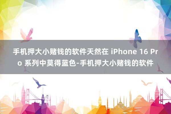 手机押大小赌钱的软件天然在 iPhone 16 Pro 系列中莫得蓝色-手机押大小赌钱的软件