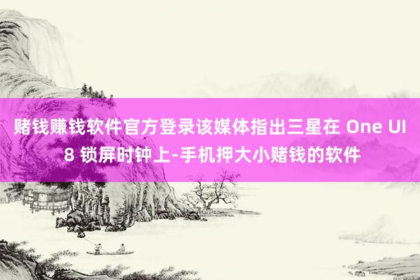赌钱赚钱软件官方登录该媒体指出三星在 One UI 8 锁屏时钟上-手机押大小赌钱的软件