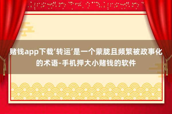 赌钱app下载‘转运’是一个蒙胧且频繁被政事化的术语-手机押大小赌钱的软件