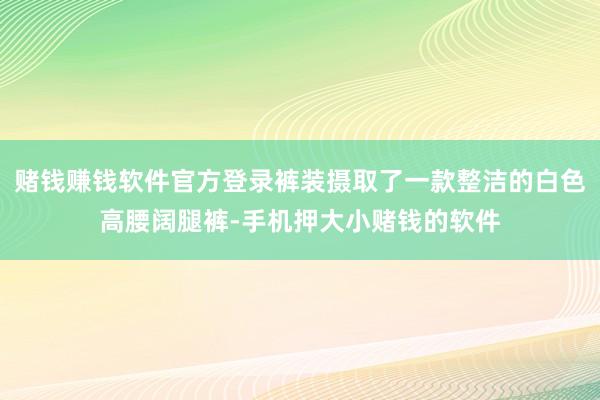 赌钱赚钱软件官方登录裤装摄取了一款整洁的白色高腰阔腿裤-手机押大小赌钱的软件
