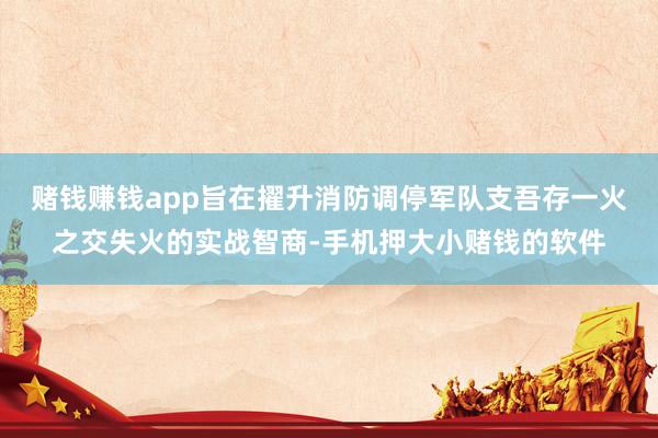 赌钱赚钱app旨在擢升消防调停军队支吾存一火之交失火的实战智商-手机押大小赌钱的软件