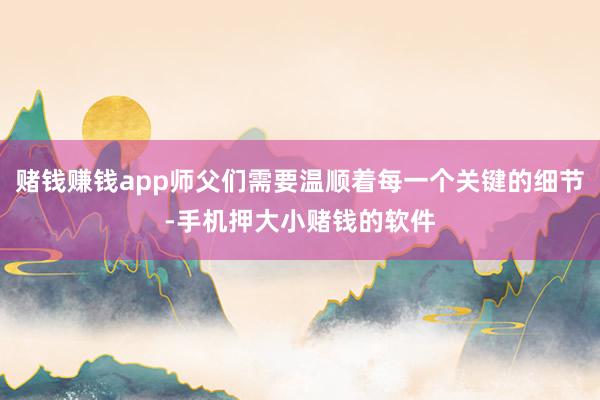赌钱赚钱app师父们需要温顺着每一个关键的细节-手机押大小赌钱的软件