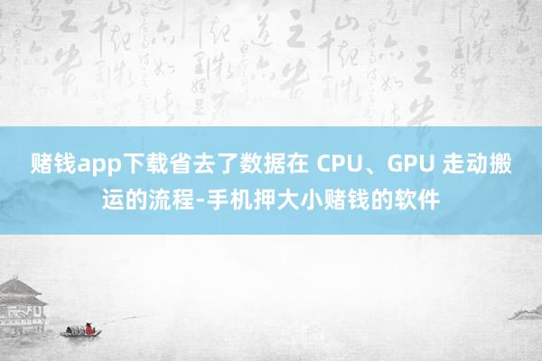 赌钱app下载省去了数据在 CPU、GPU 走动搬运的流程-手机押大小赌钱的软件